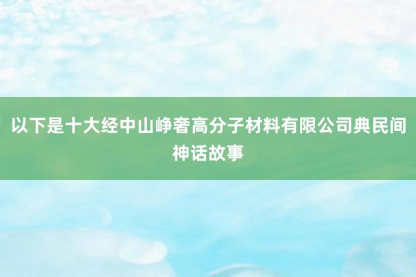 以下是十大经中山峥奢高分子材料有限公司典民间神话故事