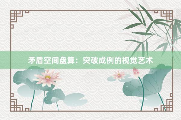 矛盾空间盘算：突破成例的视觉艺术