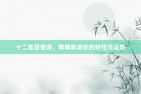 十二星座查询，精确解读你的特性与运势