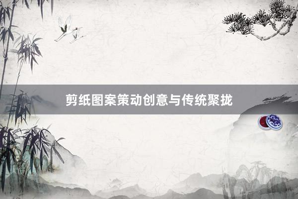 剪纸图案策动创意与传统聚拢